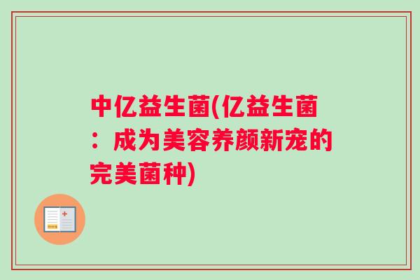 中亿益生菌(亿益生菌：成为美容养颜新宠的完美菌种)