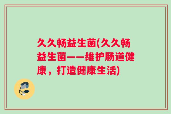 久久畅益生菌(久久畅益生菌——维护肠道健康，打造健康生活)