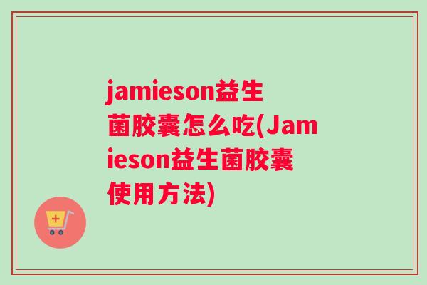 jamieson益生菌胶囊怎么吃(Jamieson益生菌胶囊使用方法)