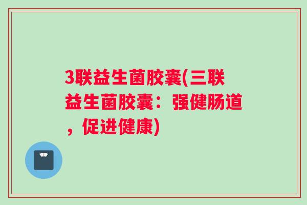 3联益生菌胶囊(三联益生菌胶囊：强健肠道，促进健康)