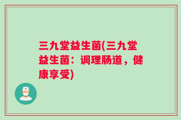 三九堂益生菌(三九堂益生菌：调理肠道，健康享受)