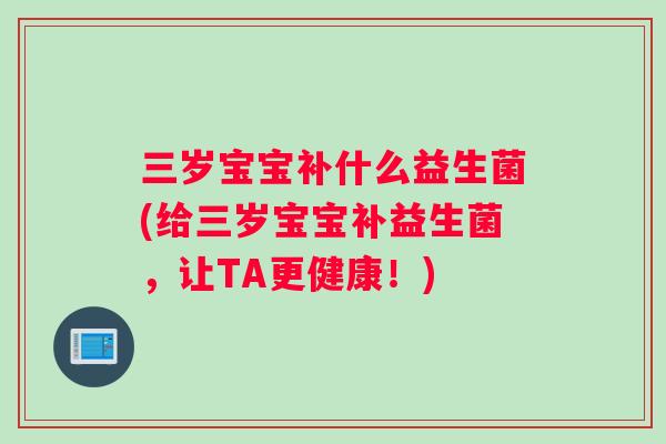 三岁宝宝补什么益生菌(给三岁宝宝补益生菌，让TA更健康！)