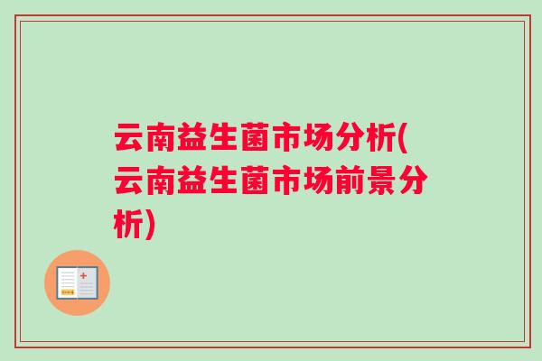 云南益生菌市场分析(云南益生菌市场前景分析)