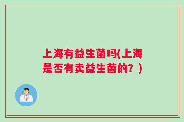 上海有益生菌吗(上海是否有卖益生菌的？)