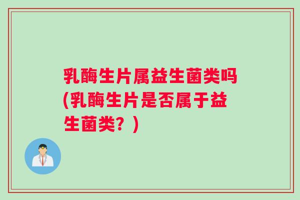乳酶生片属益生菌类吗(乳酶生片是否属于益生菌类？)