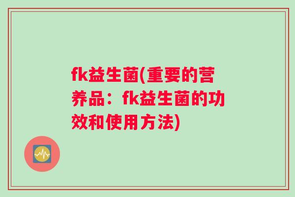 fk益生菌(重要的营养品：fk益生菌的功效和使用方法)