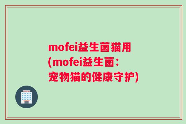 mofei益生菌猫用(mofei益生菌：宠物猫的健康守护)