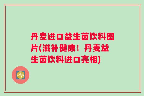丹麦进口益生菌饮料图片(滋补健康！丹麦益生菌饮料进口亮相)