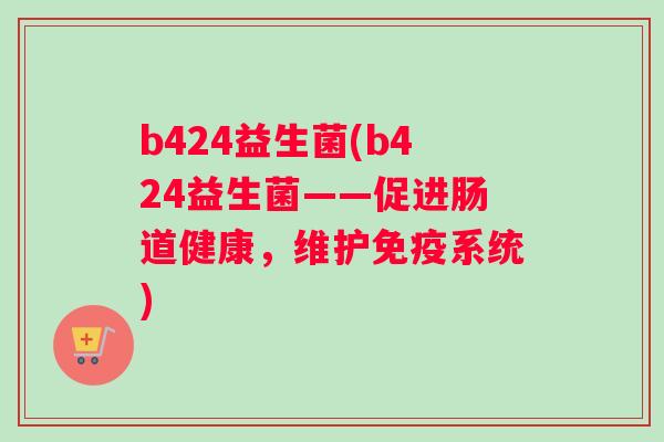 b424益生菌(b424益生菌——促进肠道健康，维护免疫系统)