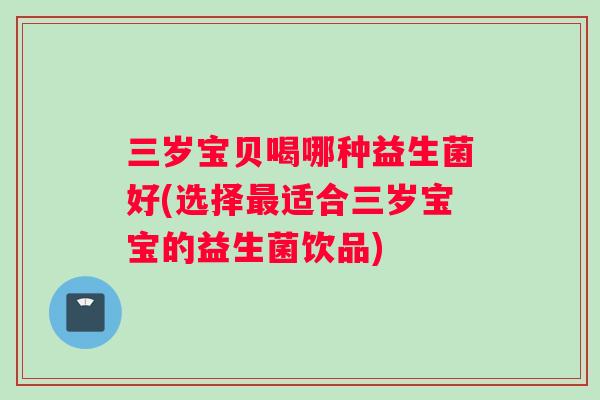 三岁宝贝喝哪种益生菌好(选择最适合三岁宝宝的益生菌饮品)