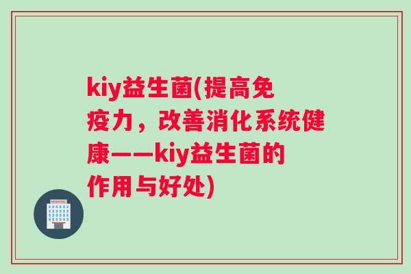 kiy益生菌(提高免疫力，改善消化系统健康——kiy益生菌的作用与好处)