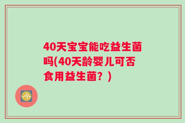 40天宝宝能吃益生菌吗(40天龄婴儿可否食用益生菌？)