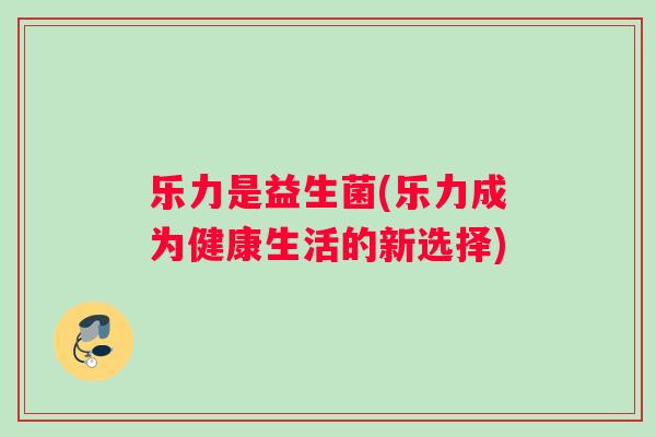 乐力是益生菌(乐力成为健康生活的新选择)