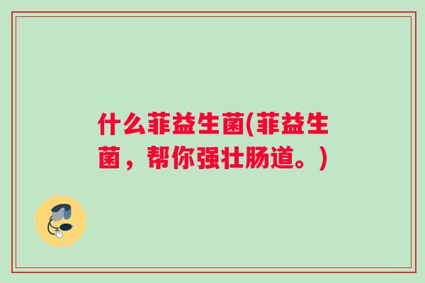 什么菲益生菌(菲益生菌，帮你强壮肠道。)