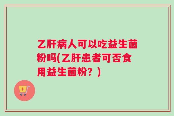 乙肝病人可以吃益生菌粉吗(乙肝患者可否食用益生菌粉？)