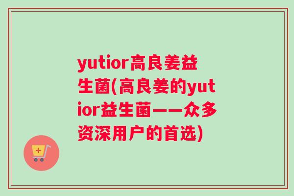 yutior高良姜益生菌(高良姜的yutior益生菌——众多资深用户的首选)