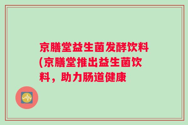 京膳堂益生菌发酵饮料(京膳堂推出益生菌饮料，助力肠道健康