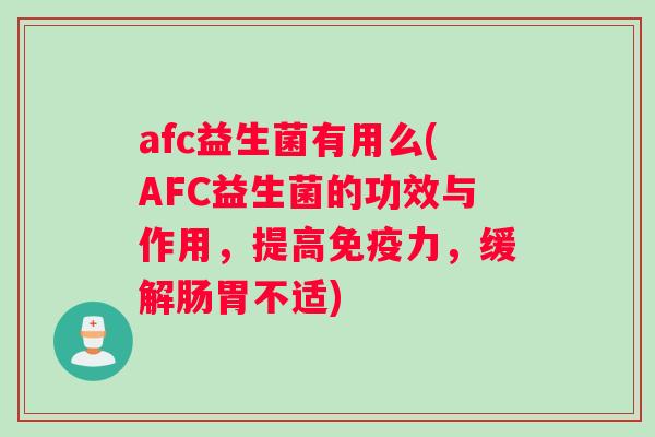 afc益生菌有用么(AFC益生菌的功效与作用，提高免疫力，缓解肠胃不适)