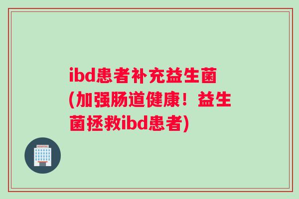 ibd患者补充益生菌(加强肠道健康！益生菌拯救ibd患者)