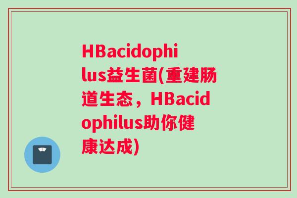 HBacidophilus益生菌(重建肠道生态，HBacidophilus助你健康达成)