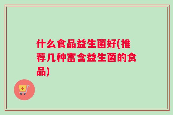 什么食品益生菌好(推荐几种富含益生菌的食品)