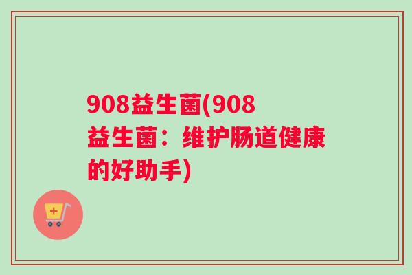 908益生菌(908益生菌：维护肠道健康的好助手)