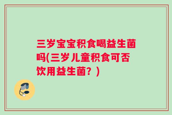 三岁宝宝积食喝益生菌吗(三岁儿童积食可否饮用益生菌？)