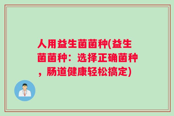 人用益生菌菌种(益生菌菌种：选择正确菌种，肠道健康轻松搞定)