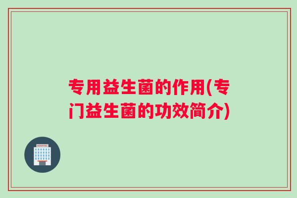 专用益生菌的作用(专门益生菌的功效简介)