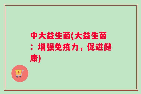 中大益生菌(大益生菌：增强免疫力，促进健康)