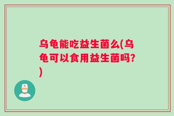 乌龟能吃益生菌么(乌龟可以食用益生菌吗？)