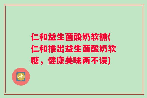 仁和益生菌酸奶软糖(仁和推出益生菌酸奶软糖，健康美味两不误)