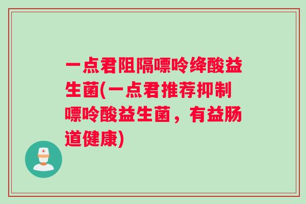 一点君阻隔嘌呤绛酸益生菌(一点君推荐抑制嘌呤酸益生菌，有益肠道健康)