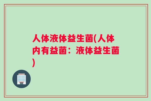 人体液体益生菌(人体内有益菌：液体益生菌)