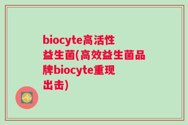 biocyte高活性益生菌(高效益生菌品牌biocyte重现出击)