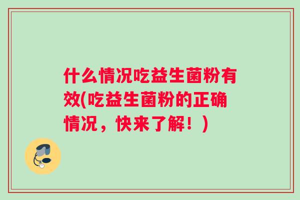 什么情况吃益生菌粉有效(吃益生菌粉的正确情况，快来了解！)