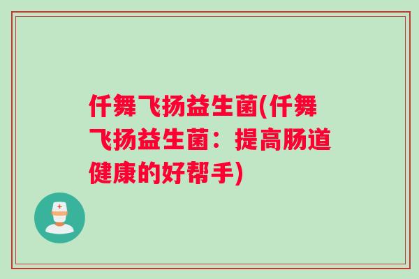 仟舞飞扬益生菌(仟舞飞扬益生菌：提高肠道健康的好帮手)