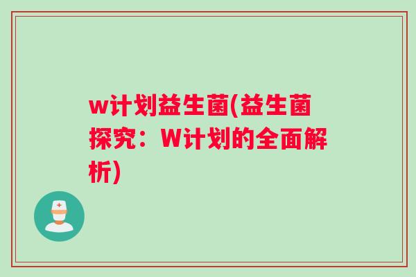 w计划益生菌(益生菌探究：W计划的全面解析)