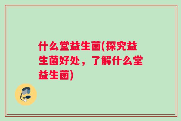什么堂益生菌(探究益生菌好处，了解什么堂益生菌)
