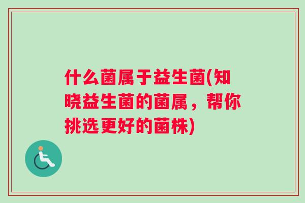 什么菌属于益生菌(知晓益生菌的菌属，帮你挑选更好的菌株)
