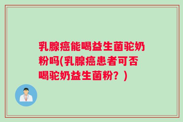 乳腺癌能喝益生菌驼奶粉吗(乳腺癌患者可否喝驼奶益生菌粉？)