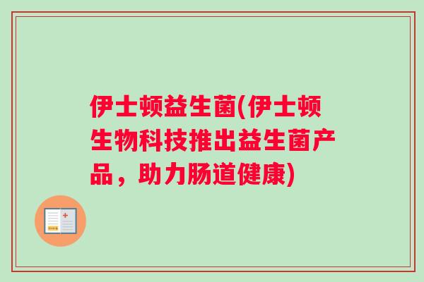 伊士顿益生菌(伊士顿生物科技推出益生菌产品，助力肠道健康)