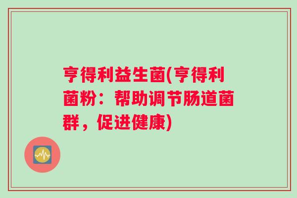 亨得利益生菌(亨得利菌粉：帮助调节肠道菌群，促进健康)
