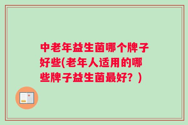 中老年益生菌哪个牌子好些(老年人适用的哪些牌子益生菌最好？)