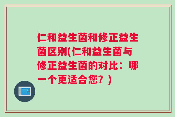 仁和益生菌和修正益生菌区别(仁和益生菌与修正益生菌的对比：哪一个更适合您？)