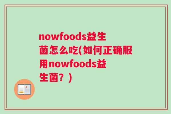 nowfoods益生菌怎么吃(如何正确服用nowfoods益生菌？)