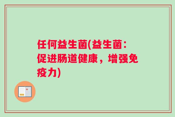 任何益生菌(益生菌：促进肠道健康，增强免疫力)