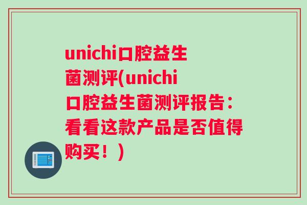 unichi口腔益生菌测评(unichi口腔益生菌测评报告：看看这款产品是否值得购买！)