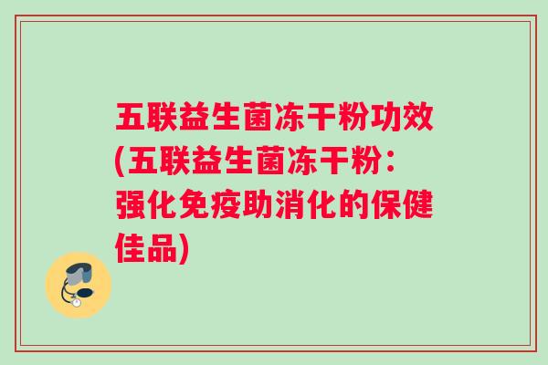 五联益生菌冻干粉功效(五联益生菌冻干粉：强化免疫助消化的保健佳品)