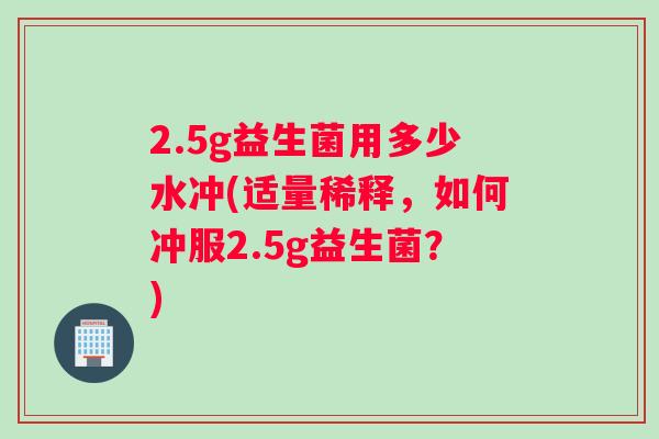 2.5g益生菌用多少水冲(适量稀释，如何冲服2.5g益生菌？)